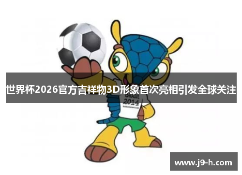世界杯2026官方吉祥物3D形象首次亮相引发全球关注