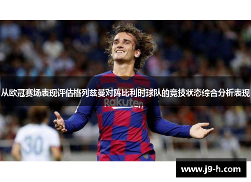 从欧冠赛场表现评估格列兹曼对阵比利时球队的竞技状态综合分析表现 从欧冠赛场表现评估格列兹曼对阵比利时球队的竞技状态综合分析表现