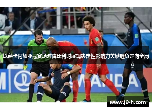 以萨卡闪耀亚冠赛场对阵比利时展现决定性影响力关键胜负走向全局