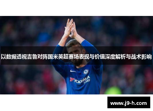 以数据透视吉鲁对阵国米英超赛场表现与价值深度解析与战术影响 以数据透视吉鲁对阵国米英超赛场表现与价值深度解析与战术影响