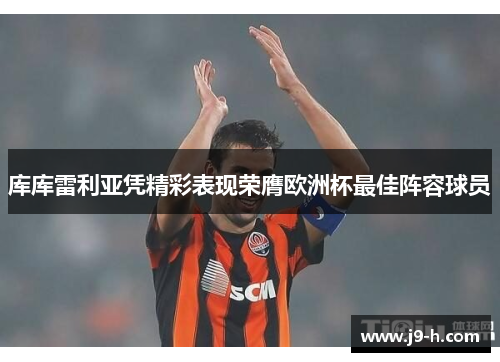 库库雷利亚凭精彩表现荣膺欧洲杯最佳阵容球员 库库雷利亚凭精彩表现荣膺欧洲杯最佳阵容球员