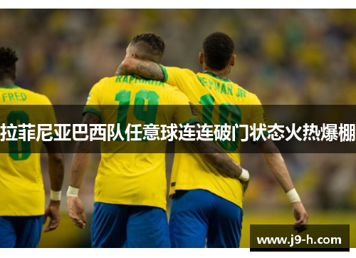 拉菲尼亚巴西队任意球连连破门状态火热爆棚