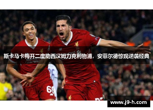 斯卡马卡梅开二度助西汉姆力克利物浦，安菲尔德惊现逆袭经典