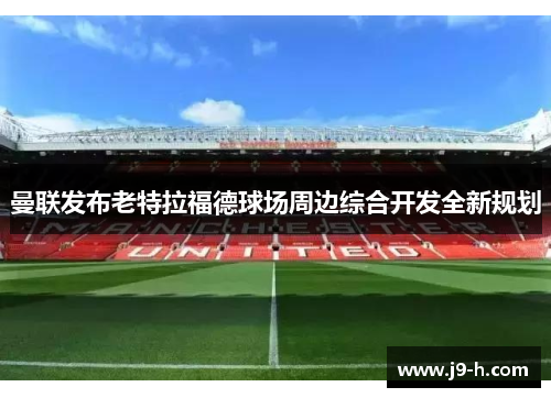 曼联发布老特拉福德球场周边综合开发全新规划