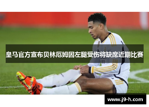 皇马官方宣布贝林厄姆因左腿受伤将缺席近期比赛