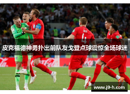 皮克福德神勇扑出前队友戈登点球震惊全场球迷