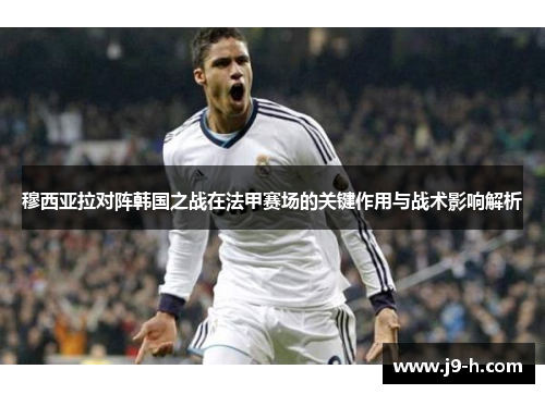 穆西亚拉对阵韩国之战在法甲赛场的关键作用与战术影响解析 穆西亚拉对阵韩国之战在法甲赛场的关键作用与战术影响解析