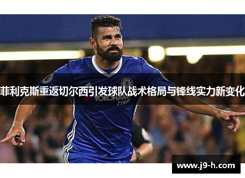 菲利克斯重返切尔西引发球队战术格局与锋线实力新变化