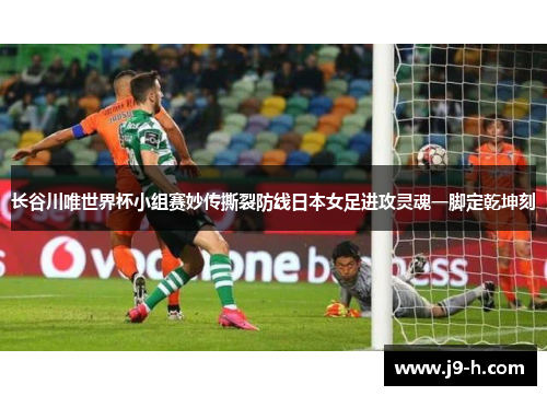 长谷川唯世界杯小组赛妙传撕裂防线日本女足进攻灵魂一脚定乾坤刻 长谷川唯世界杯小组赛妙传撕裂防线日本女足进攻灵魂一脚定乾坤刻