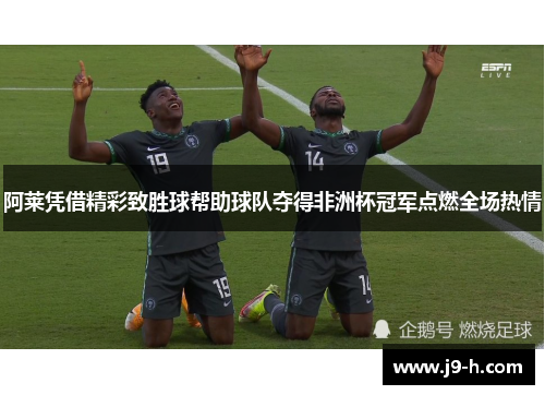 阿莱凭借精彩致胜球帮助球队夺得非洲杯冠军点燃全场热情