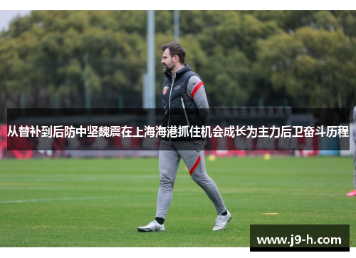从替补到后防中坚魏震在上海海港抓住机会成长为主力后卫奋斗历程