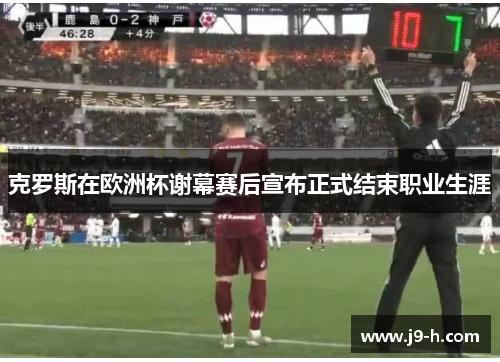 克罗斯在欧洲杯谢幕赛后宣布正式结束职业生涯