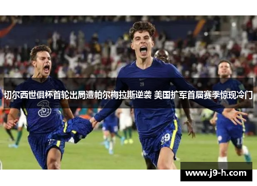 切尔西世俱杯首轮出局遭帕尔梅拉斯逆袭 美国扩军首届赛季惊现冷门