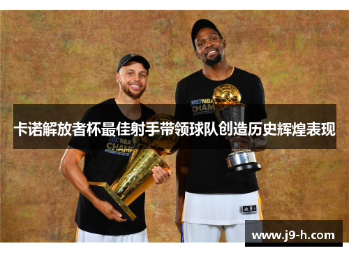 卡诺解放者杯最佳射手带领球队创造历史辉煌表现