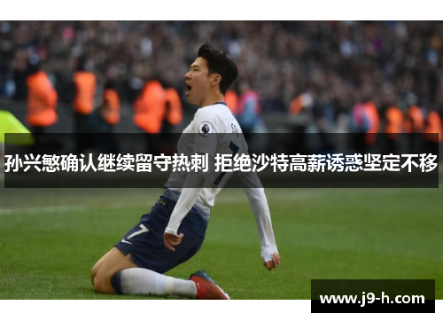 孙兴慜确认继续留守热刺 拒绝沙特高薪诱惑坚定不移