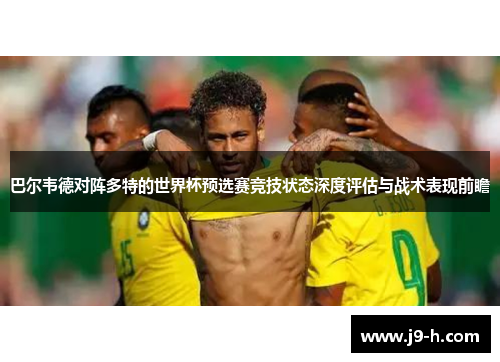 巴尔韦德对阵多特的世界杯预选赛竞技状态深度评估与战术表现前瞻
