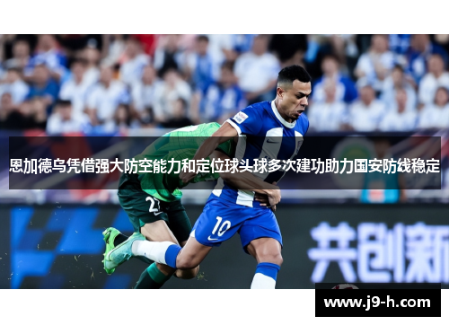 恩加德乌凭借强大防空能力和定位球头球多次建功助力国安防线稳定