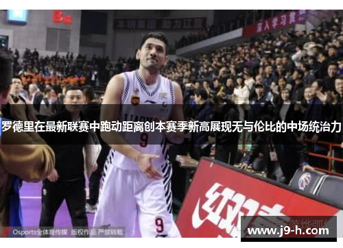 罗德里在最新联赛中跑动距离创本赛季新高展现无与伦比的中场统治力