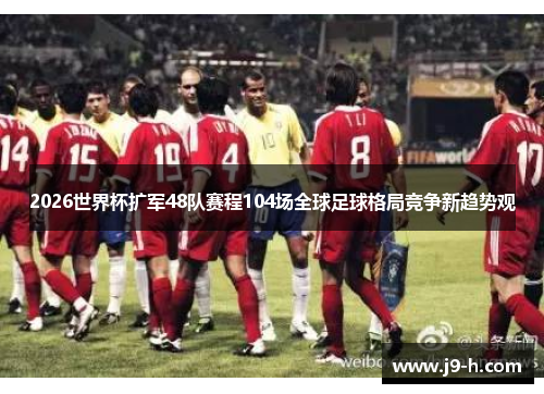 2026世界杯扩军48队赛程104场全球足球格局竞争新趋势观 2026世界杯扩军48队赛程104场全球足球格局竞争新趋势观