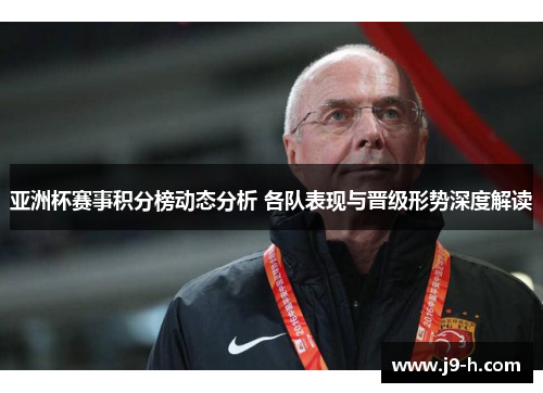 亚洲杯赛事积分榜动态分析 各队表现与晋级形势深度解读 亚洲杯赛事积分榜动态分析 各队表现与晋级形势深度解读