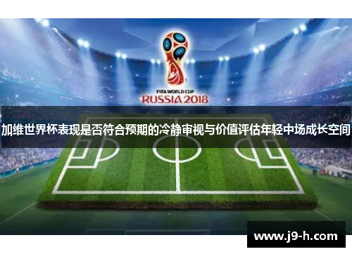 加维世界杯表现是否符合预期的冷静审视与价值评估年轻中场成长空间