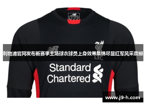 利物浦官网发布新赛季主场球衣球员上身效果集锦尽显红军风采震撼
