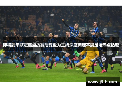 即将到来欧冠焦点战赛后复盘为主线深度梳理本周足坛热点话题