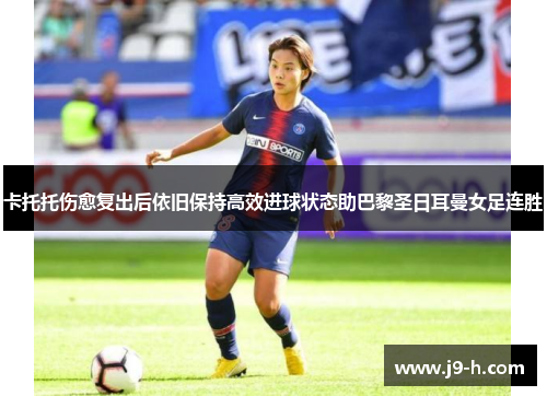 卡托托伤愈复出后依旧保持高效进球状态助巴黎圣日耳曼女足连胜 卡托托伤愈复出后依旧保持高效进球状态助巴黎圣日耳曼女足连胜