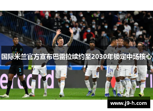 国际米兰官方宣布巴雷拉续约至2030年锁定中场核心