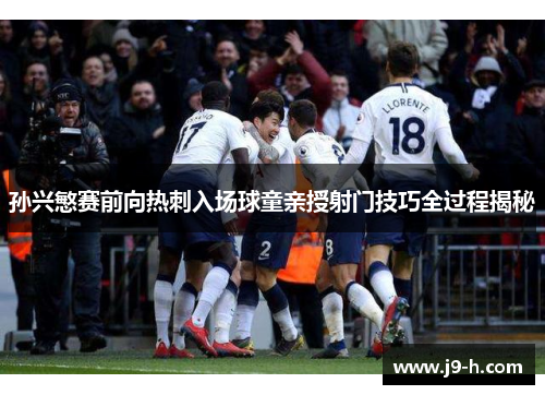 孙兴慜赛前向热刺入场球童亲授射门技巧全过程揭秘 孙兴慜赛前向热刺入场球童亲授射门技巧全过程揭秘