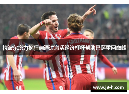 拉波尔塔力挽狂澜通过激活经济杠杆帮助巴萨重回巅峰