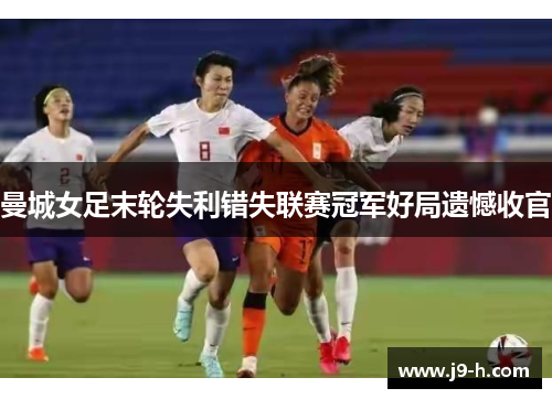 曼城女足末轮失利错失联赛冠军好局遗憾收官 曼城女足末轮失利错失联赛冠军好局遗憾收官