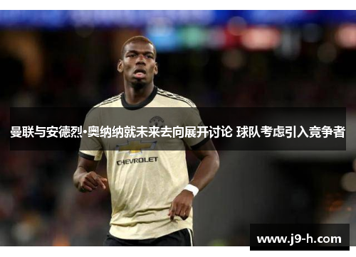 曼联与安德烈·奥纳纳就未来去向展开讨论 球队考虑引入竞争者 曼联与安德烈·奥纳纳就未来去向展开讨论 球队考虑引入竞争者