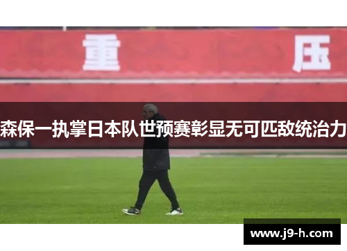 森保一执掌日本队世预赛彰显无可匹敌统治力