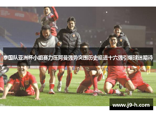 泰国队亚洲杯小组赛力压阿曼强势突围历史挺进十六强引爆球迷期待