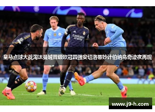 皇马点球大战淘汰曼城晋级欧冠四强安切洛蒂妙计伯纳乌奇迹夜再现
