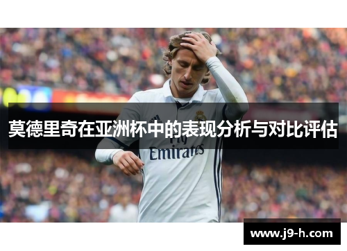 莫德里奇在亚洲杯中的表现分析与对比评估 莫德里奇在亚洲杯中的表现分析与对比评估