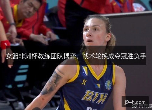 女篮非洲杯教练团队博弈，战术轮换成夺冠胜负手