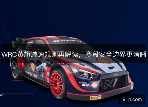 WRC黄旗减速规则再解读，赛段安全边界更清晰