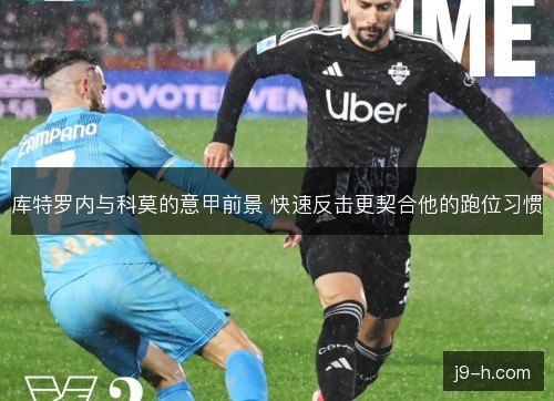 库特罗内与科莫的意甲前景 快速反击更契合他的跑位习惯